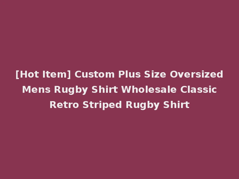 [Hot Item] Custom Plus Size Oversized Mens Rugby Shirt Wholesale Classic Retro Striped Rugby Shirt
