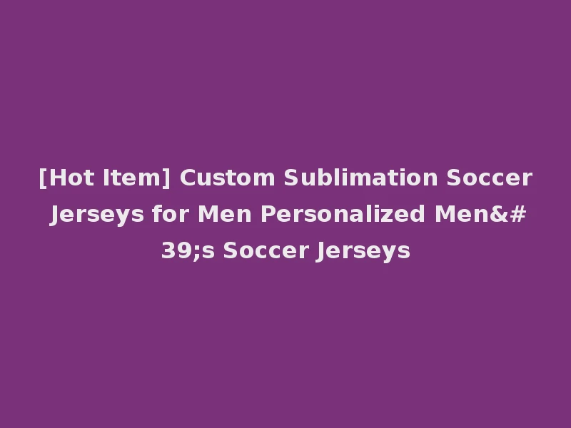[Hot Item] Custom Sublimation Soccer Jerseys for Men Personalized Men's Soccer Jerseys