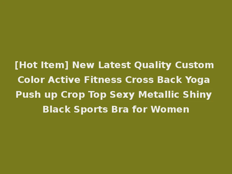 [Hot Item] New Latest Quality Custom Color Active Fitness Cross Back Yoga Push up Crop Top Sexy Metallic Shiny Black Sports Bra for Women