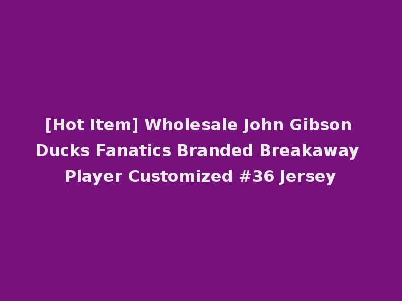 [Hot Item] Wholesale John Gibson Ducks Fanatics Branded Breakaway Player Customized #36 Jersey