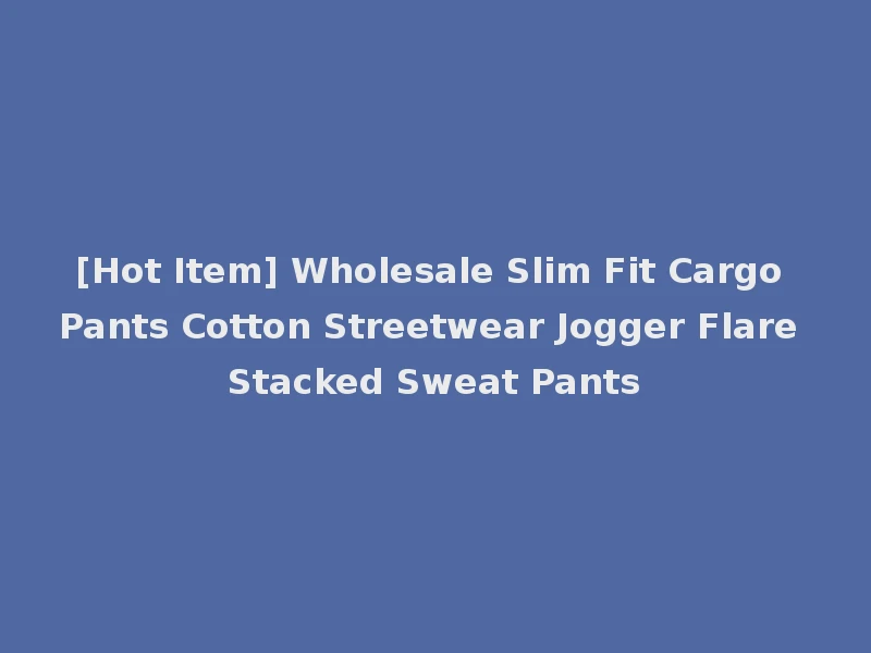 [Hot Item] Wholesale Slim Fit Cargo Pants Cotton Streetwear Jogger Flare Stacked Sweat Pants