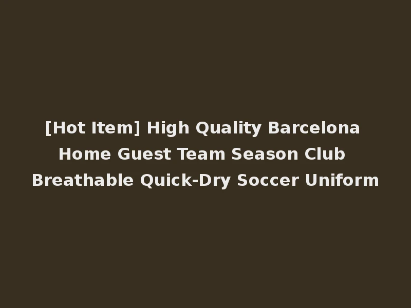[Hot Item] High Quality Barcelona Home Guest Team Season Club Breathable Quick-Dry Soccer Uniform