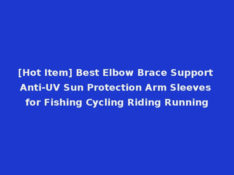 [Hot Item] Best Elbow Brace Support Anti-UV Sun Protection Arm Sleeves for Fishing Cycling Riding Running