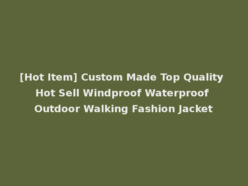 [Hot Item] Custom Made Top Quality Hot Sell Windproof Waterproof Outdoor Walking Fashion Jacket