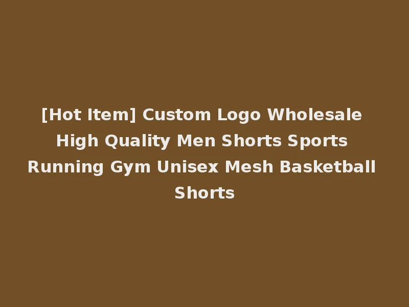 [Hot Item] Custom Logo Wholesale High Quality Men Shorts Sports Running Gym Unisex Mesh Basketball Shorts