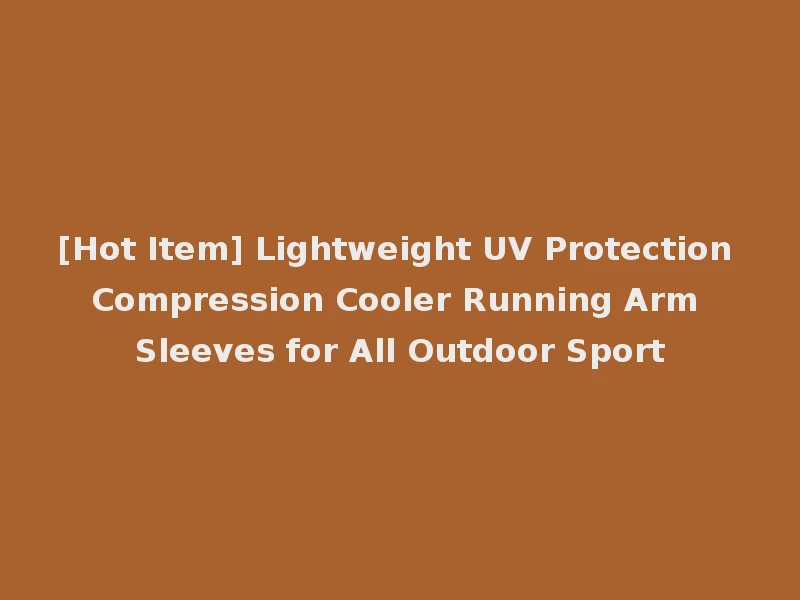 [Hot Item] Lightweight UV Protection Compression Cooler Running Arm Sleeves for All Outdoor Sport