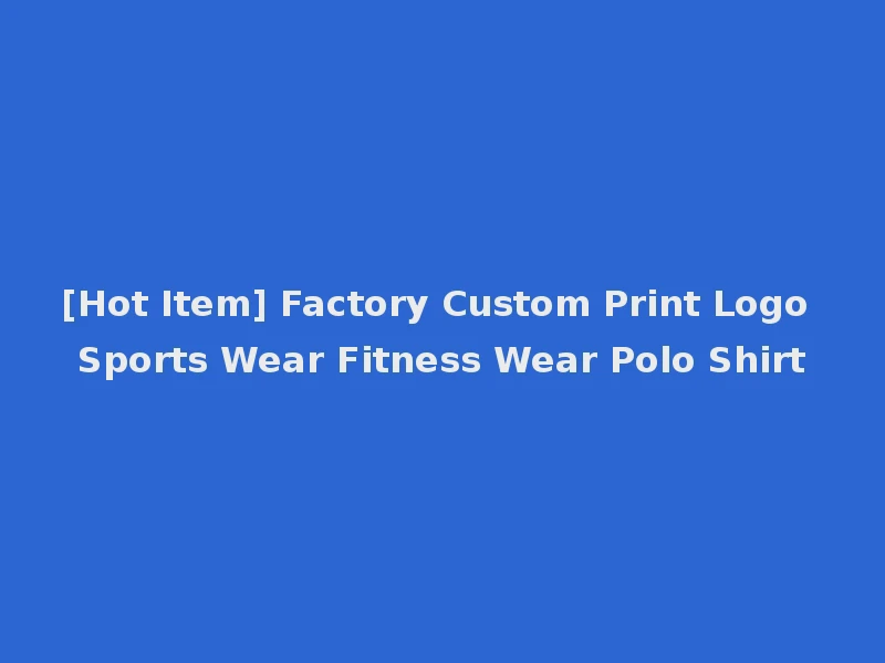 [Hot Item] Factory Custom Print Logo Sports Wear Fitness Wear Polo Shirt