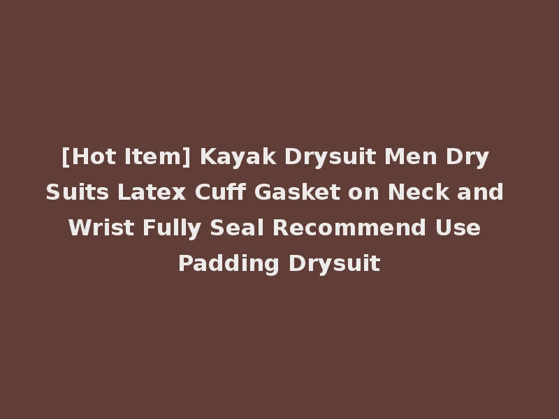 [Hot Item] Kayak Drysuit Men Dry Suits Latex Cuff Gasket on Neck and Wrist Fully Seal Recommend Use Padding Drysuit