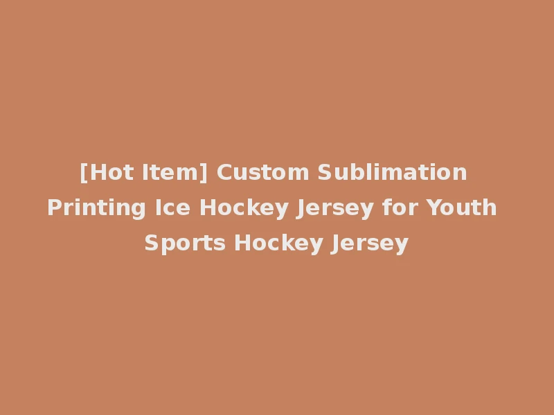 [Hot Item] Custom Sublimation Printing Ice Hockey Jersey for Youth Sports Hockey Jersey