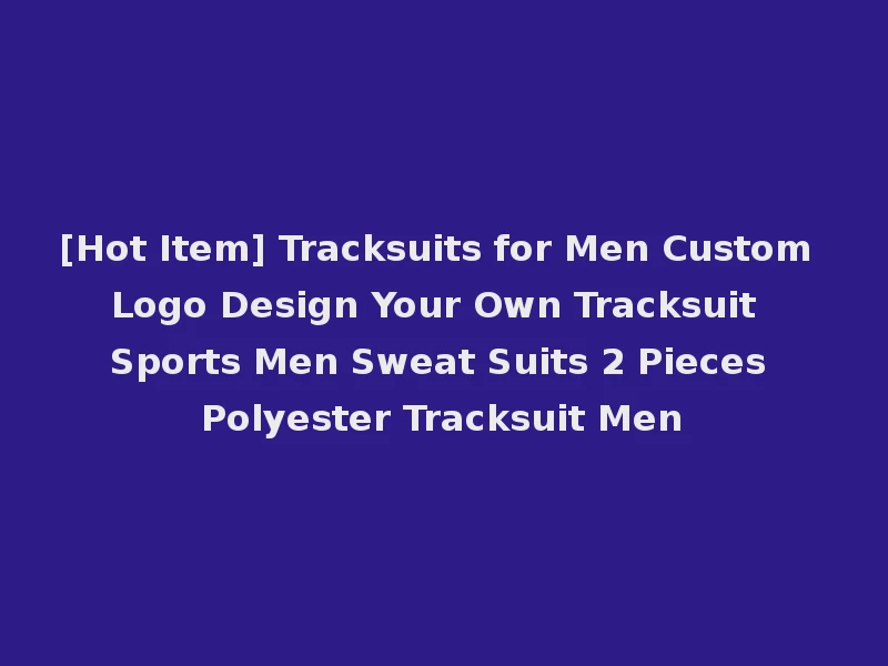 [Hot Item] Tracksuits for Men Custom Logo Design Your Own Tracksuit Sports Men Sweat Suits 2 Pieces Polyester Tracksuit Men