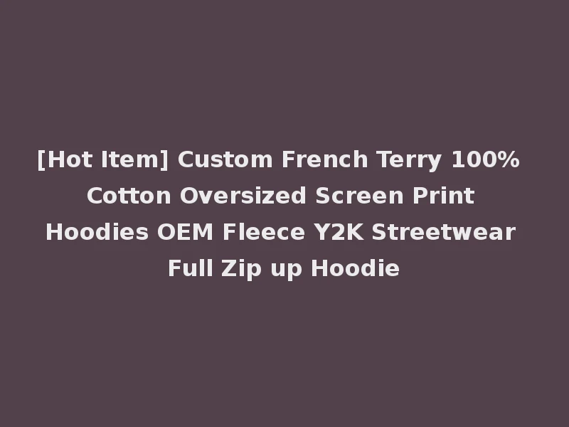 [Hot Item] Custom French Terry 100% Cotton Oversized Screen Print Hoodies OEM Fleece Y2K Streetwear Full Zip up Hoodie