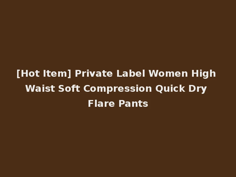 [Hot Item] Private Label Women High Waist Soft Compression Quick Dry Flare Pants