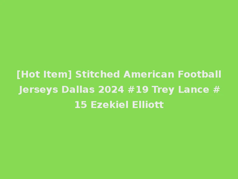 [Hot Item] Stitched American Football Jerseys Dallas 2024 #19 Trey Lance #15 Ezekiel Elliott