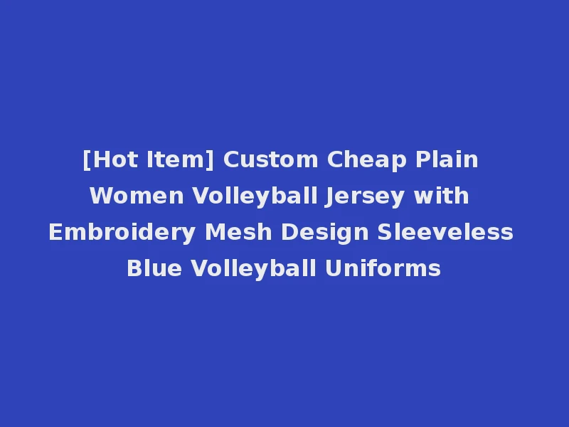[Hot Item] Custom Cheap Plain Women Volleyball Jersey with Embroidery Mesh Design Sleeveless Blue Volleyball Uniforms