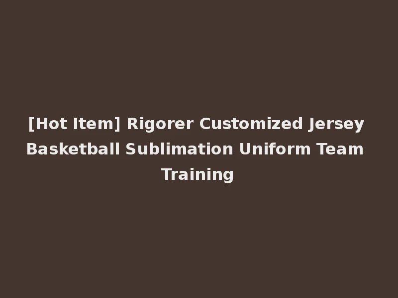 [Hot Item] Rigorer Customized Jersey Basketball Sublimation Uniform Team Training
