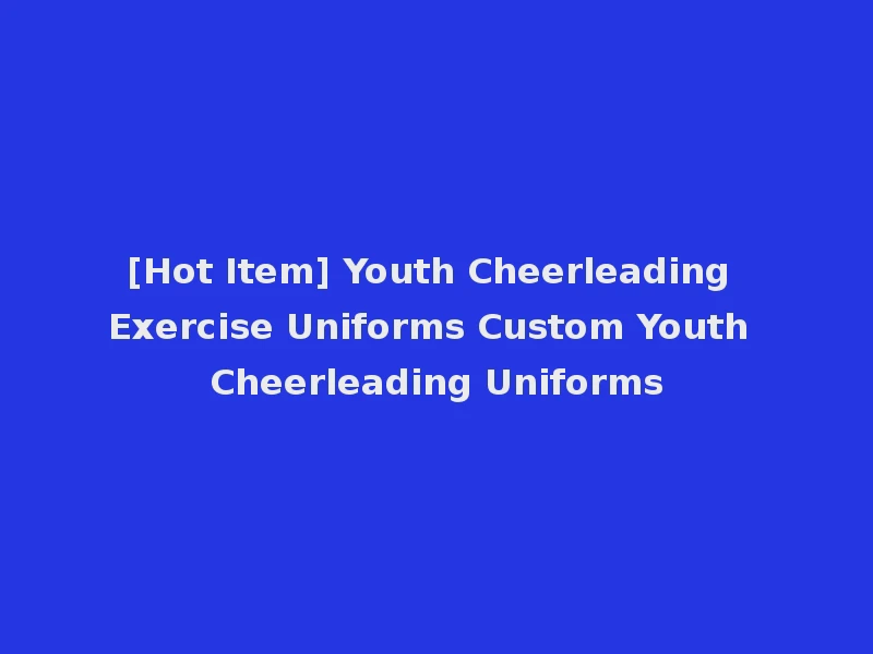 [Hot Item] Youth Cheerleading Exercise Uniforms Custom Youth Cheerleading Uniforms