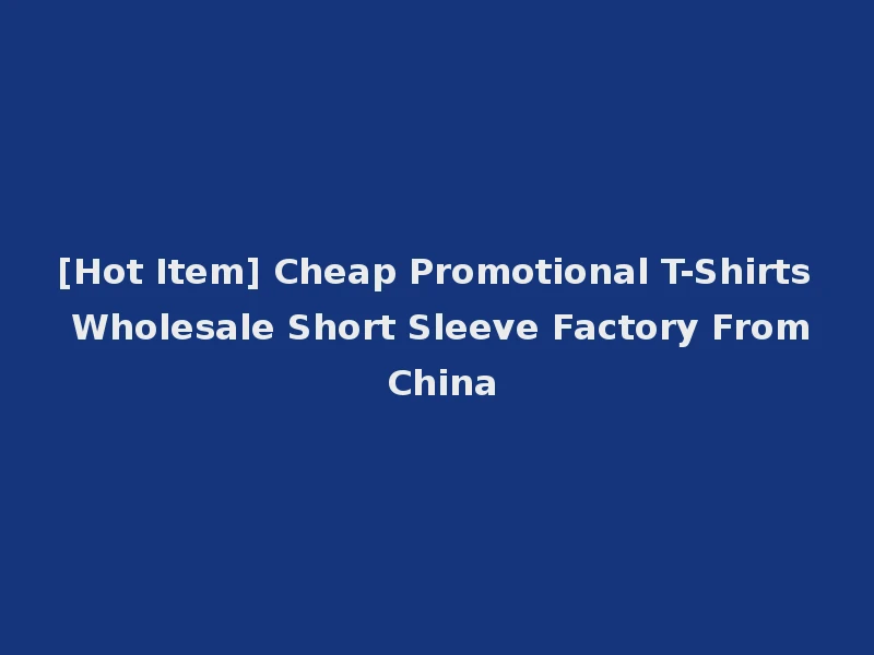 [Hot Item] Cheap Promotional T-Shirts Wholesale Short Sleeve Factory From China