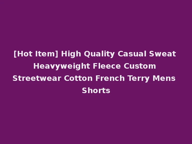 [Hot Item] High Quality Casual Sweat Heavyweight Fleece Custom Streetwear Cotton French Terry Mens Shorts