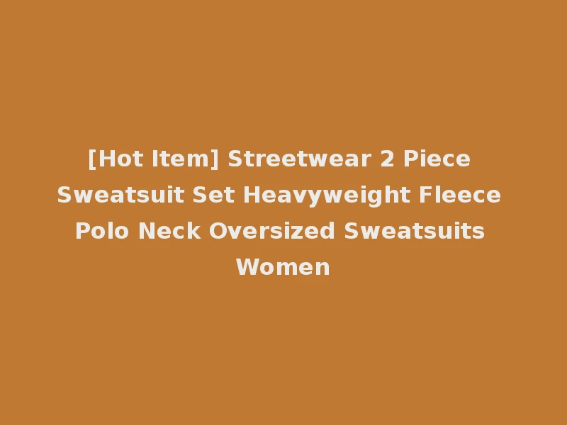 [Hot Item] Streetwear 2 Piece Sweatsuit Set Heavyweight Fleece Polo Neck Oversized Sweatsuits Women