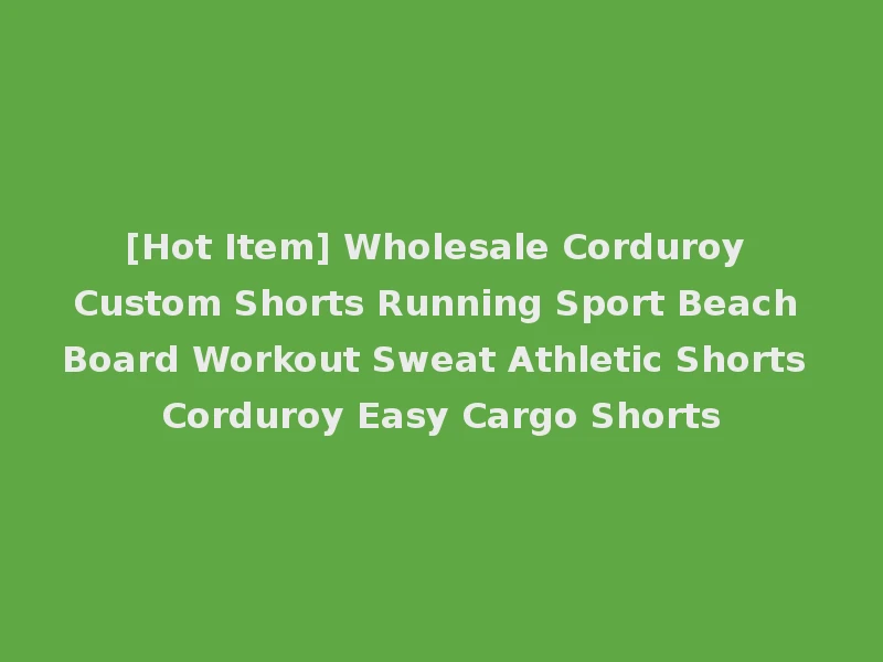 [Hot Item] Wholesale Corduroy Custom Shorts Running Sport Beach Board Workout Sweat Athletic Shorts Corduroy Easy Cargo Shorts