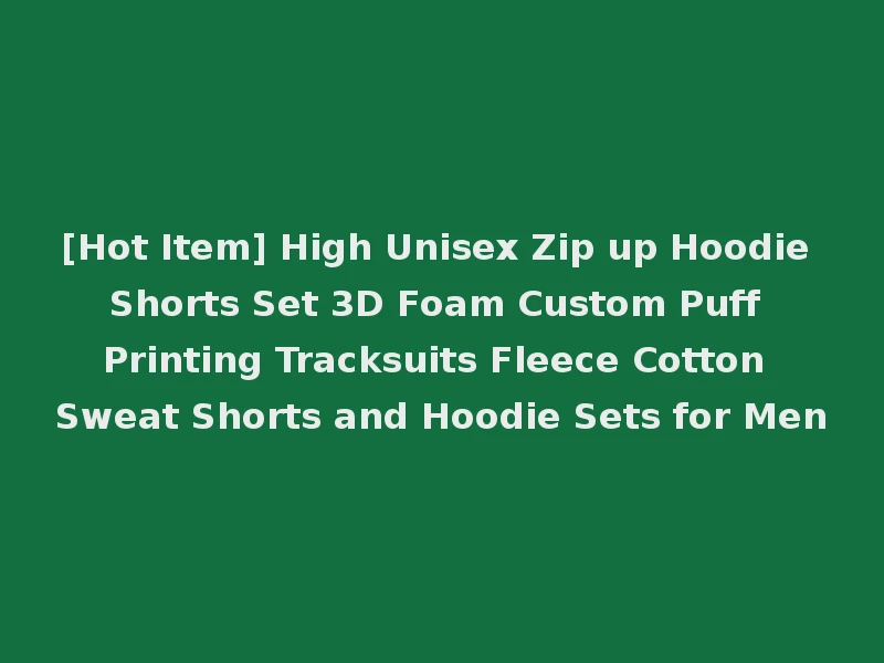 [Hot Item] High Unisex Zip up Hoodie Shorts Set 3D Foam Custom Puff Printing Tracksuits Fleece Cotton Sweat Shorts and Hoodie Sets for Men