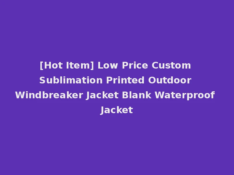 [Hot Item] Low Price Custom Sublimation Printed Outdoor Windbreaker Jacket Blank Waterproof Jacket