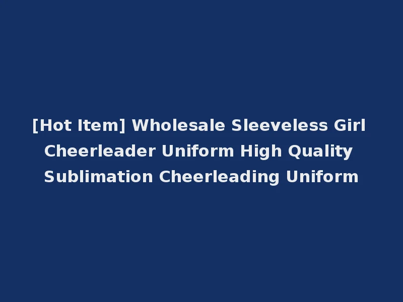 [Hot Item] Wholesale Sleeveless Girl Cheerleader Uniform High Quality Sublimation Cheerleading Uniform