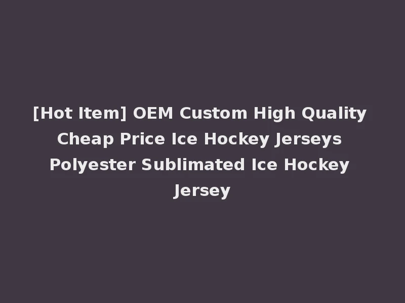 [Hot Item] OEM Custom High Quality Cheap Price Ice Hockey Jerseys Polyester Sublimated Ice Hockey Jersey