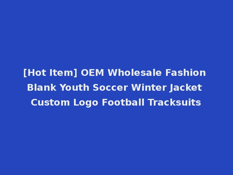 [Hot Item] OEM Wholesale Fashion Blank Youth Soccer Winter Jacket Custom Logo Football Tracksuits