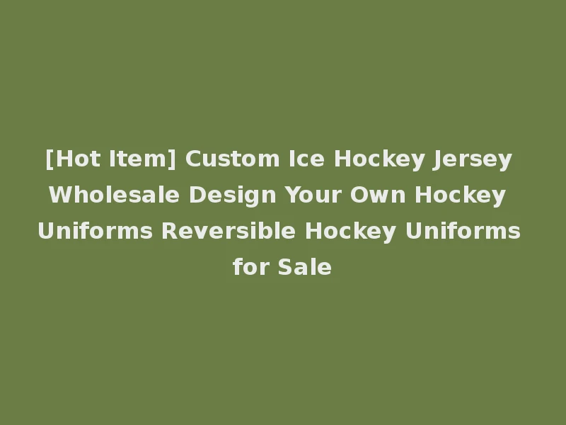 [Hot Item] Custom Ice Hockey Jersey Wholesale Design Your Own Hockey Uniforms Reversible Hockey Uniforms for Sale