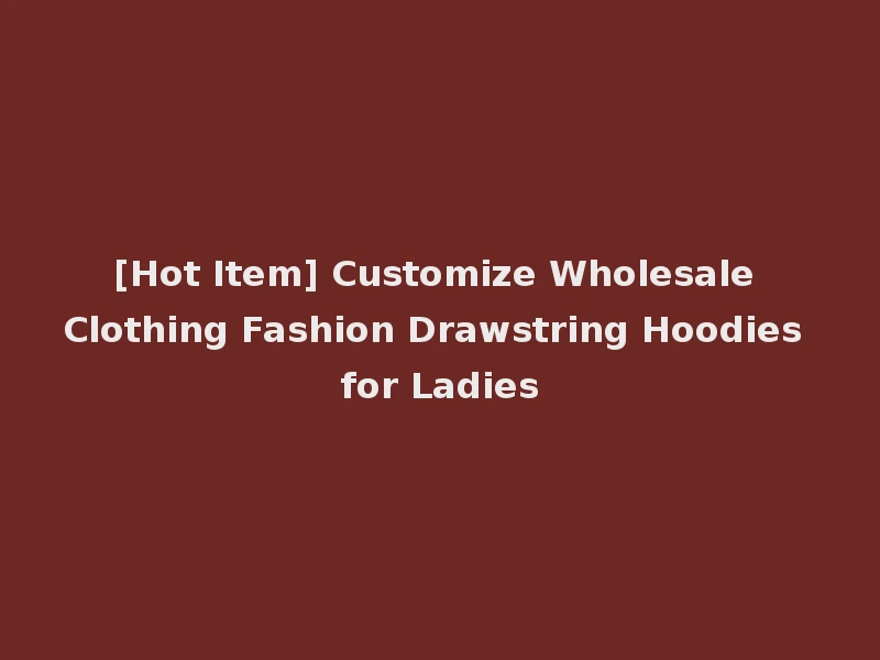 [Hot Item] Customize Wholesale Clothing Fashion Drawstring Hoodies for Ladies
