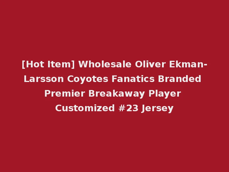 [Hot Item] Wholesale Oliver Ekman-Larsson Coyotes Fanatics Branded Premier Breakaway Player Customized #23 Jersey