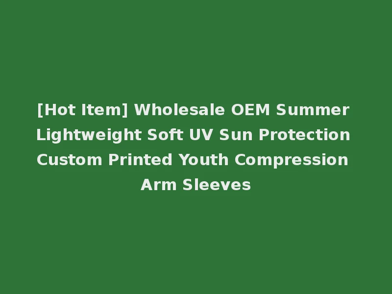 [Hot Item] Wholesale OEM Summer Lightweight Soft UV Sun Protection Custom Printed Youth Compression Arm Sleeves