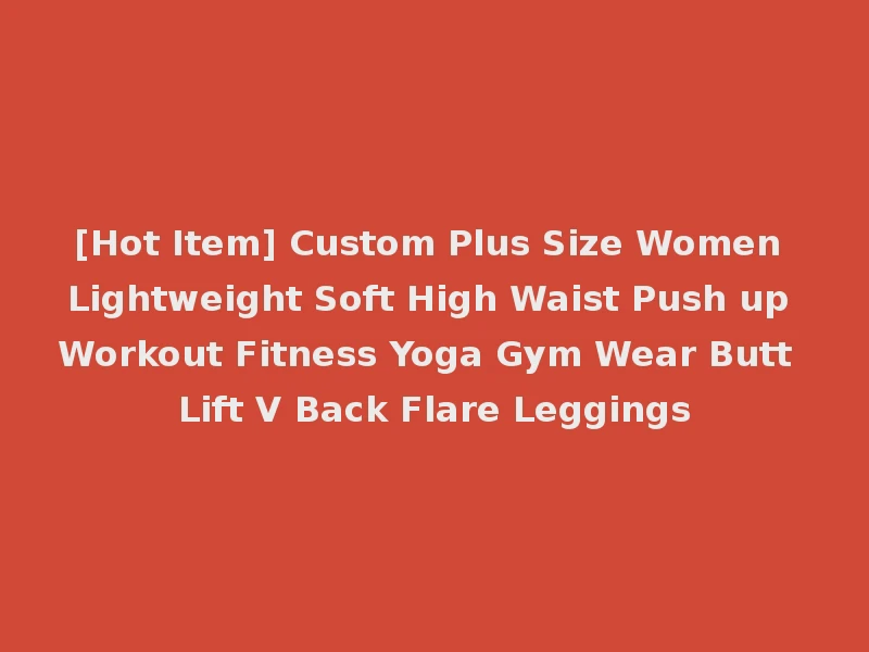 [Hot Item] Custom Plus Size Women Lightweight Soft High Waist Push up Workout Fitness Yoga Gym Wear Butt Lift V Back Flare Leggings