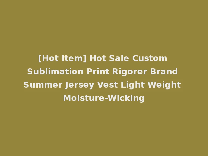 [Hot Item] Hot Sale Custom Sublimation Print Rigorer Brand Summer Jersey Vest Light Weight Moisture-Wicking