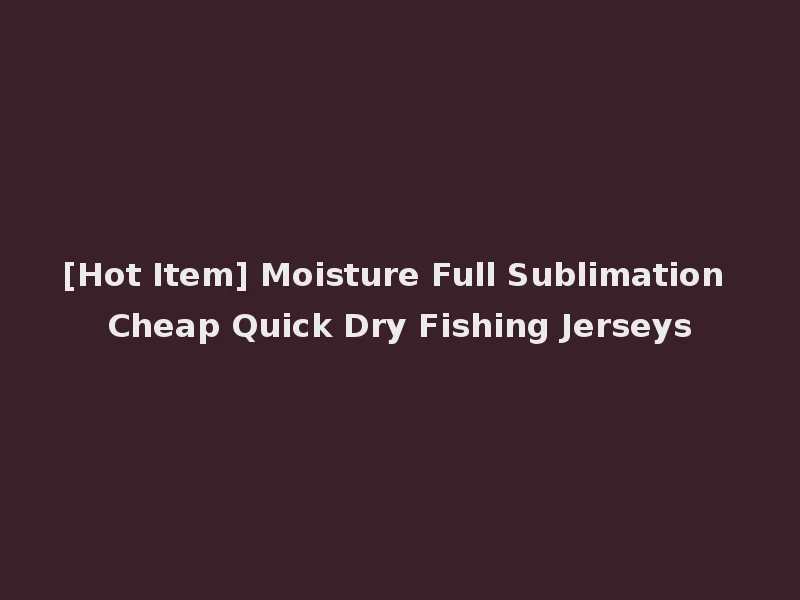 [Hot Item] Moisture Full Sublimation Cheap Quick Dry Fishing Jerseys