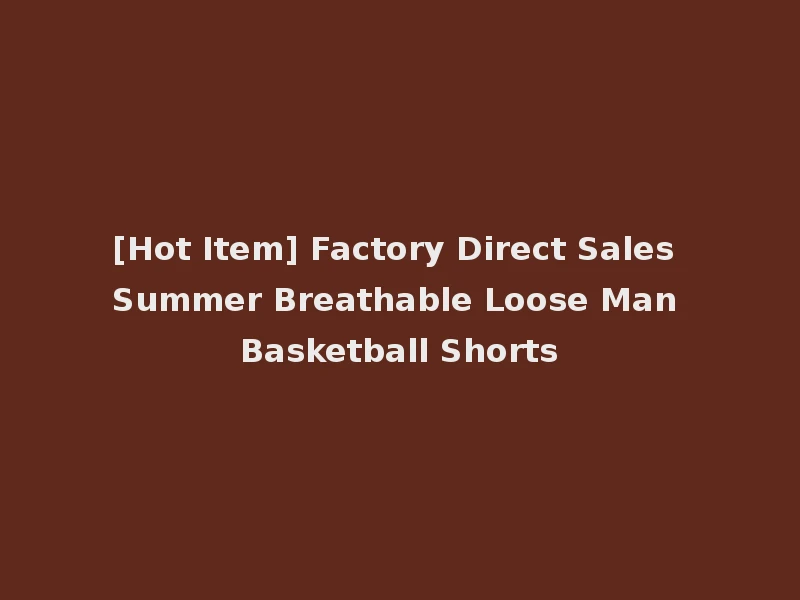 [Hot Item] Factory Direct Sales Summer Breathable Loose Man Basketball Shorts