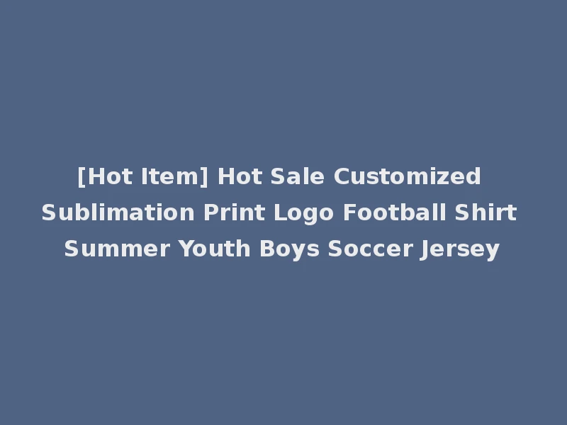 [Hot Item] Hot Sale Customized Sublimation Print Logo Football Shirt Summer Youth Boys Soccer Jersey