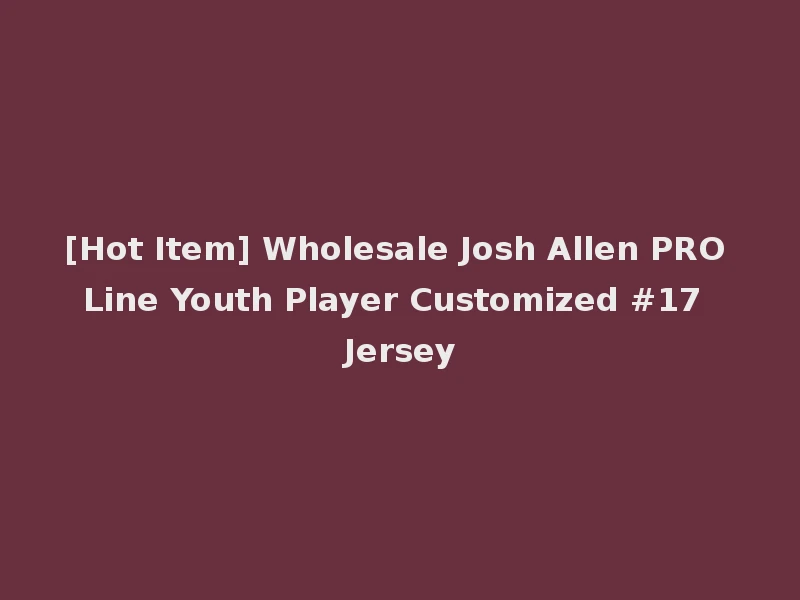 [Hot Item] Wholesale Josh Allen PRO Line Youth Player Customized #17 Jersey