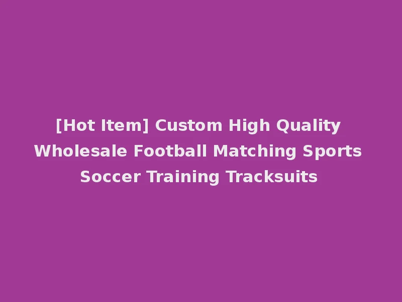 [Hot Item] Custom High Quality Wholesale Football Matching Sports Soccer Training Tracksuits