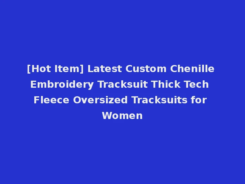[Hot Item] Latest Custom Chenille Embroidery Tracksuit Thick Tech Fleece Oversized Tracksuits for Women