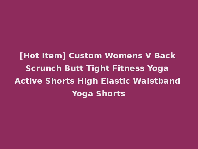 [Hot Item] Custom Womens V Back Scrunch Butt Tight Fitness Yoga Active Shorts High Elastic Waistband Yoga Shorts