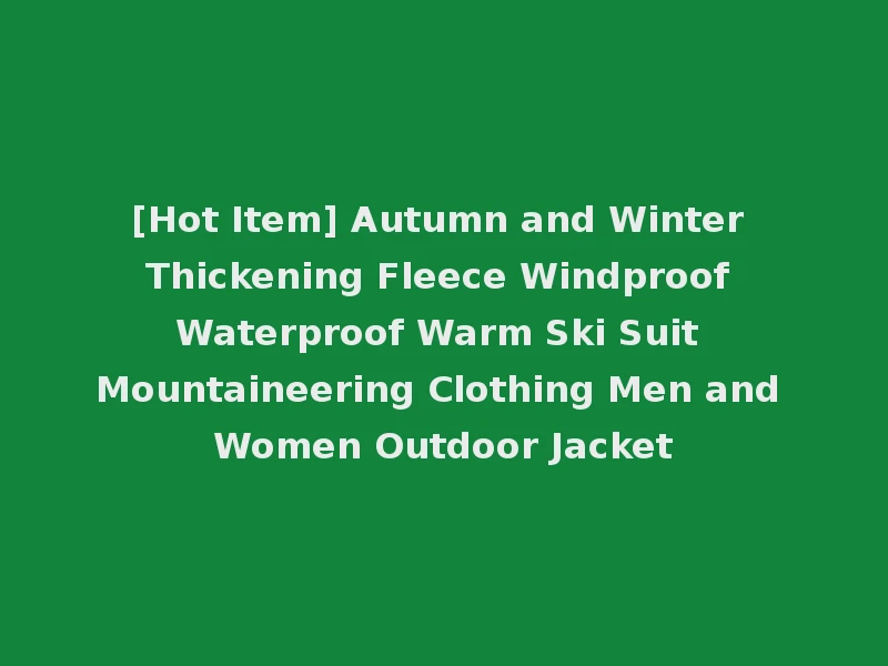 [Hot Item] Autumn and Winter Thickening Fleece Windproof Waterproof Warm Ski Suit Mountaineering Clothing Men and Women Outdoor Jacket