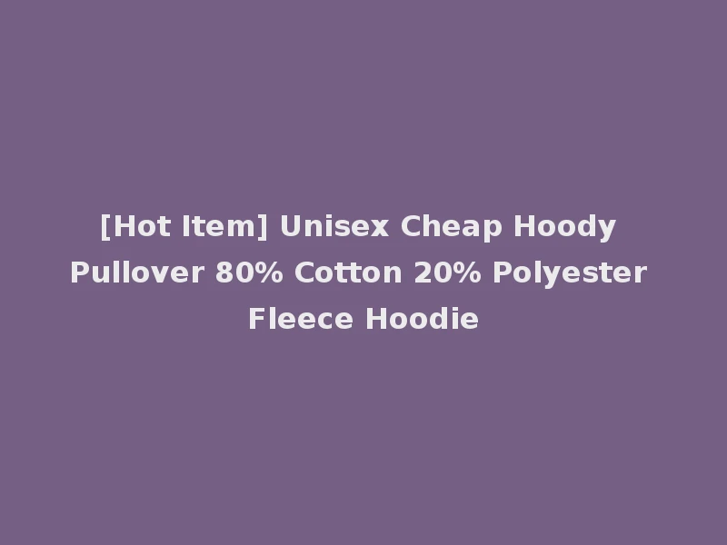 [Hot Item] Unisex Cheap Hoody Pullover 80% Cotton 20% Polyester Fleece Hoodie