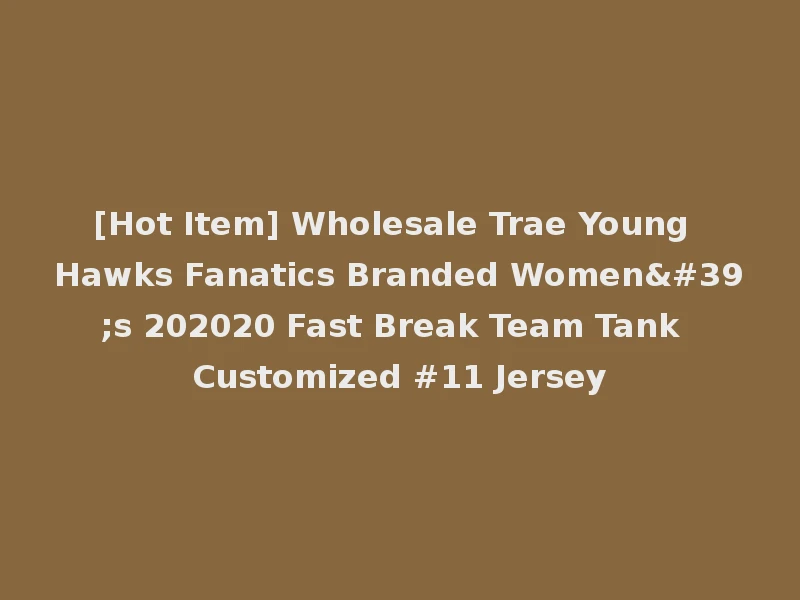 [Hot Item] Wholesale Trae Young Hawks Fanatics Branded Women's 202020 Fast Break Team Tank Customized #11 Jersey