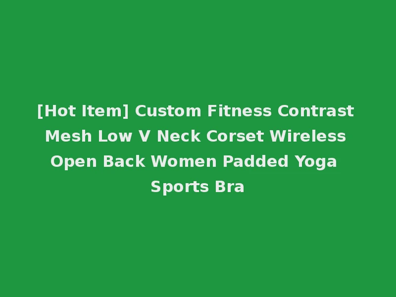 [Hot Item] Custom Fitness Contrast Mesh Low V Neck Corset Wireless Open Back Women Padded Yoga Sports Bra