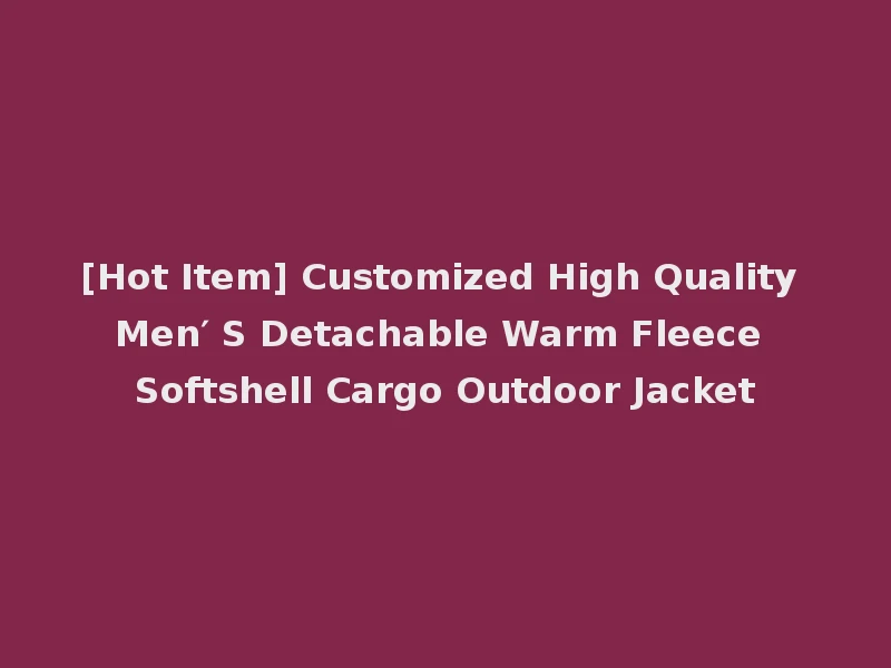 [Hot Item] Customized High Quality Men′ S Detachable Warm Fleece Softshell Cargo Outdoor Jacket