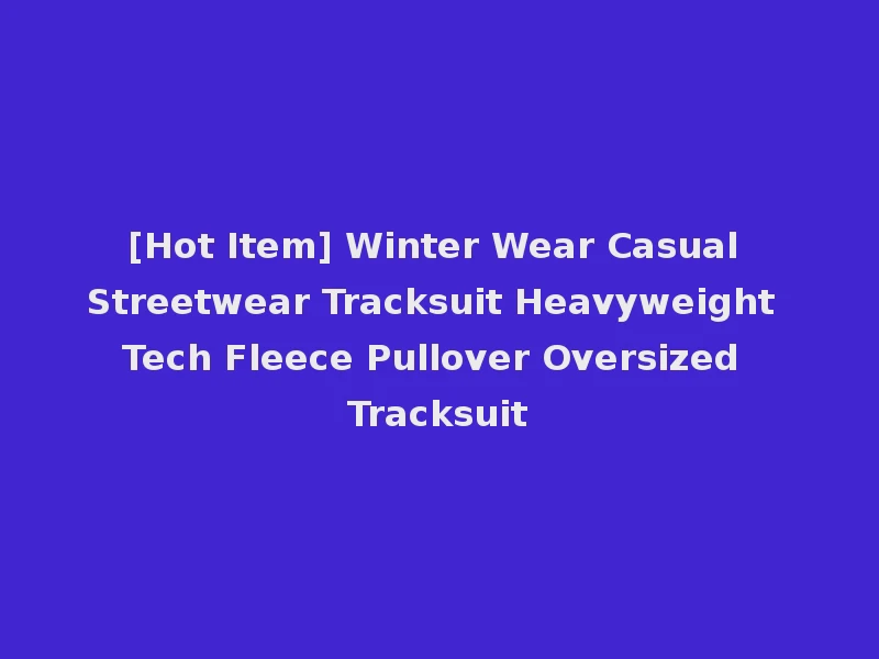[Hot Item] Winter Wear Casual Streetwear Tracksuit Heavyweight Tech Fleece Pullover Oversized Tracksuit