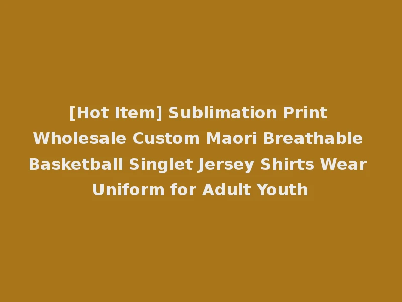 [Hot Item] Sublimation Print Wholesale Custom Maori Breathable Basketball Singlet Jersey Shirts Wear Uniform for Adult Youth