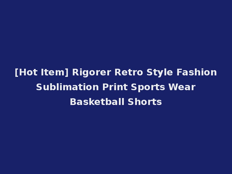 [Hot Item] Rigorer Retro Style Fashion Sublimation Print Sports Wear Basketball Shorts
